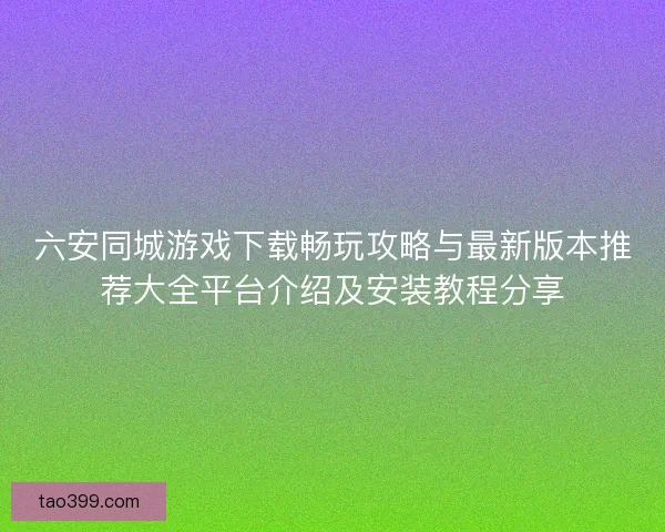 六安同城游戏下载畅玩攻略与最新版本推荐大全平台介绍及安装教程分享