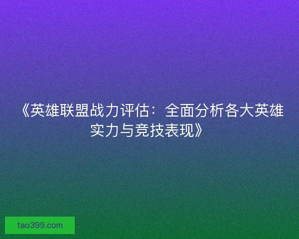 《英雄联盟战力评估：全面分析各大英雄实力与竞技表现》