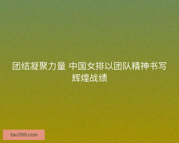 团结凝聚力量 中国女排以团队精神书写辉煌战绩