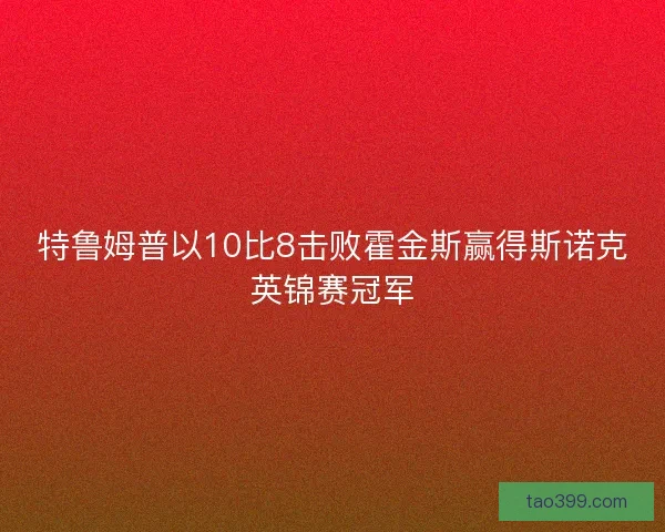 特鲁姆普以10比8击败霍金斯赢得斯诺克英锦赛冠军