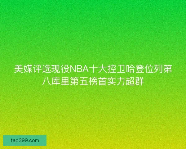 美媒评选现役NBA十大控卫哈登位列第八库里第五榜首实力超群