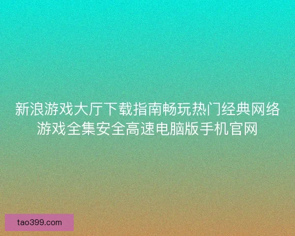 新浪游戏大厅下载指南畅玩热门经典网络游戏全集安全高速电脑版手机官网