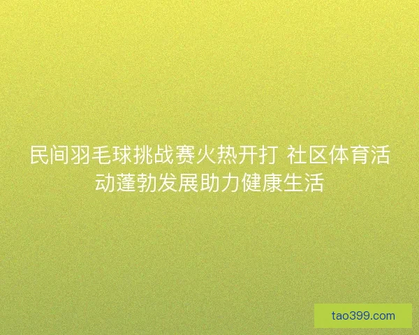 民间羽毛球挑战赛火热开打 社区体育活动蓬勃发展助力健康生活 民间羽毛球挑战赛火热开打 社区体育活动蓬勃发展助力健康生活
