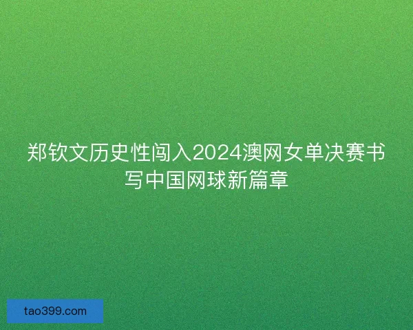 郑钦文历史性闯入2024澳网女单决赛书写中国网球新篇章 郑钦文历史性闯入2024澳网女单决赛书写中国网球新篇章