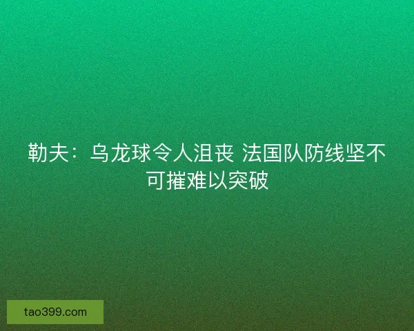 勒夫:乌龙球令人沮丧 法国队防线坚不可摧难以突破 勒夫:乌龙球令人沮丧 法国队防线坚不可摧难以突破