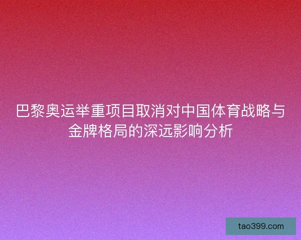 巴黎奥运举重项目取消对中国体育战略与金牌格局的深远影响分析 巴黎奥运举重项目取消对中国体育战略与金牌格局的深远影响分析
