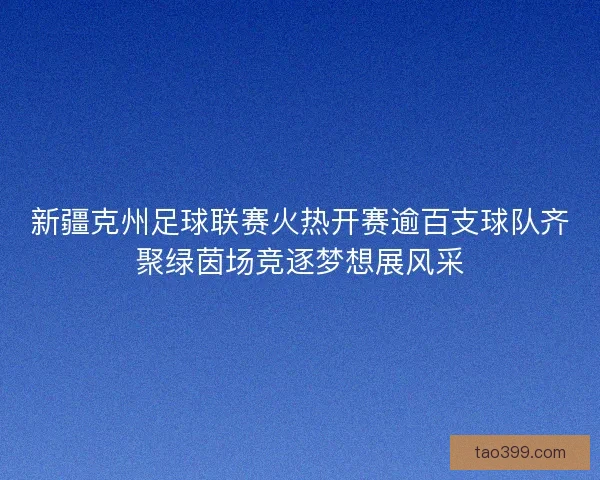 新疆克州足球联赛火热开赛逾百支球队齐聚绿茵场竞逐梦想展风采 新疆克州足球联赛火热开赛逾百支球队齐聚绿茵场竞逐梦想展风采