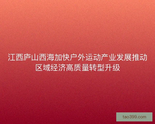 江西庐山西海加快户外运动产业发展推动区域经济高质量转型升级