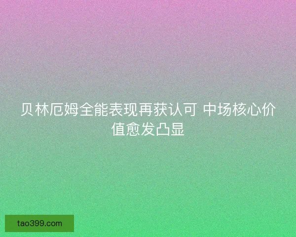 贝林厄姆全能表现再获认可 中场核心价值愈发凸显 贝林厄姆全能表现再获认可 中场核心价值愈发凸显