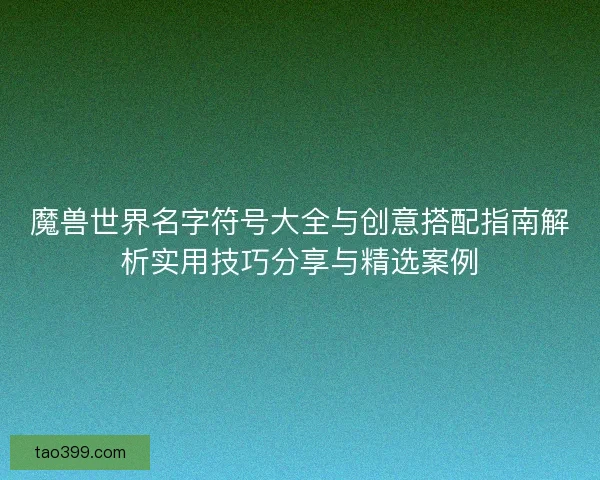 魔兽世界名字符号大全与创意搭配指南解析实用技巧分享与精选案例 魔兽世界名字符号大全与创意搭配指南解析实用技巧分享与精选案例