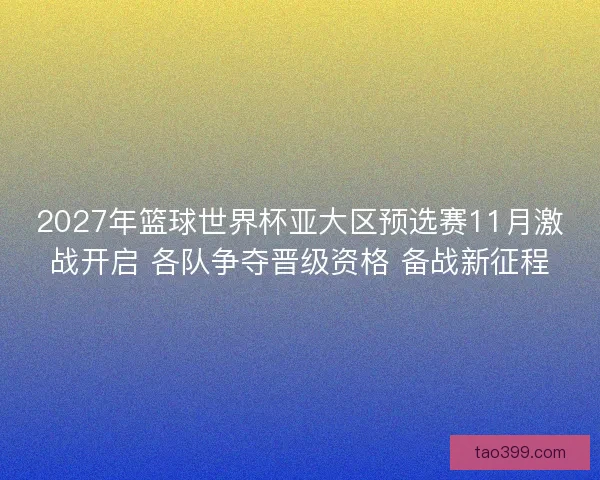 2027年篮球世界杯亚大区预选赛11月激战开启 各队争夺晋级资格 备战新征程