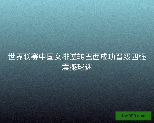世界联赛中国女排逆转巴西成功晋级四强震撼球迷 世界联赛中国女排逆转巴西成功晋级四强震撼球迷