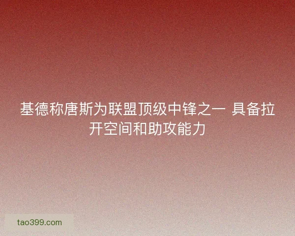 基德称唐斯为联盟顶级中锋之一 具备拉开空间和助攻能力 基德称唐斯为联盟顶级中锋之一 具备拉开空间和助攻能力