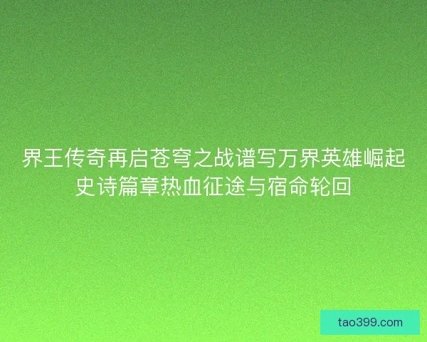界王传奇再启苍穹之战谱写万界英雄崛起史诗篇章热血征途与宿命轮回 界王传奇再启苍穹之战谱写万界英雄崛起史诗篇章热血征途与宿命轮回
