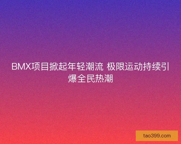 BMX项目掀起年轻潮流 极限运动持续引爆全民热潮 BMX项目掀起年轻潮流 极限运动持续引爆全民热潮