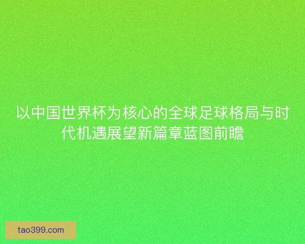 以中国世界杯为核心的全球足球格局与时代机遇展望新篇章蓝图前瞻 以中国世界杯为核心的全球足球格局与时代机遇展望新篇章蓝图前瞻
