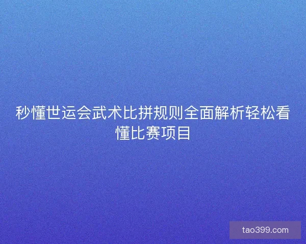 秒懂世运会武术比拼规则全面解析轻松看懂比赛项目 秒懂世运会武术比拼规则全面解析轻松看懂比赛项目