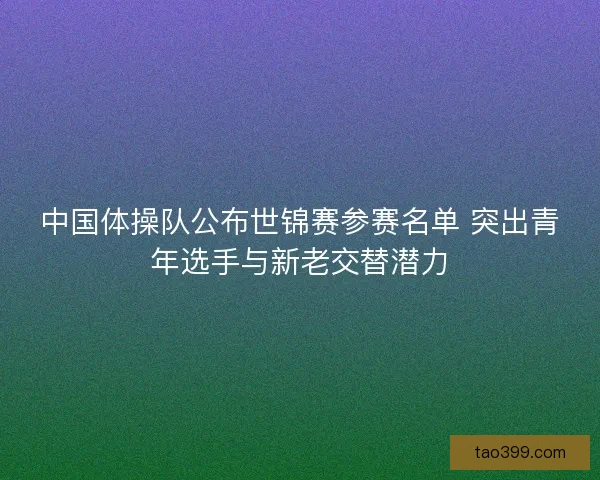 中国体操队公布世锦赛参赛名单 突出青年选手与新老交替潜力