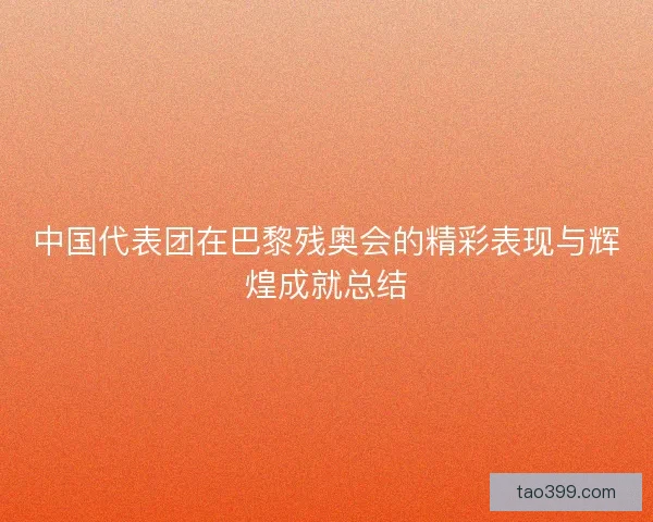 中国代表团在巴黎残奥会的精彩表现与辉煌成就总结 中国代表团在巴黎残奥会的精彩表现与辉煌成就总结