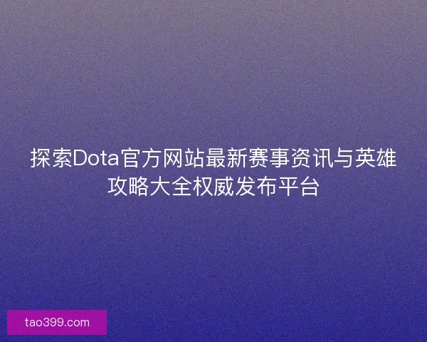 探索Dota官方网站最新赛事资讯与英雄攻略大全权威发布平台 探索Dota官方网站最新赛事资讯与英雄攻略大全权威发布平台