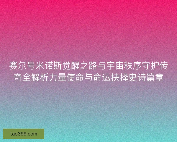 赛尔号米诺斯觉醒之路与宇宙秩序守护传奇全解析力量使命与命运抉择史诗篇章 赛尔号米诺斯觉醒之路与宇宙秩序守护传奇全解析力量使命与命运抉择史诗篇章