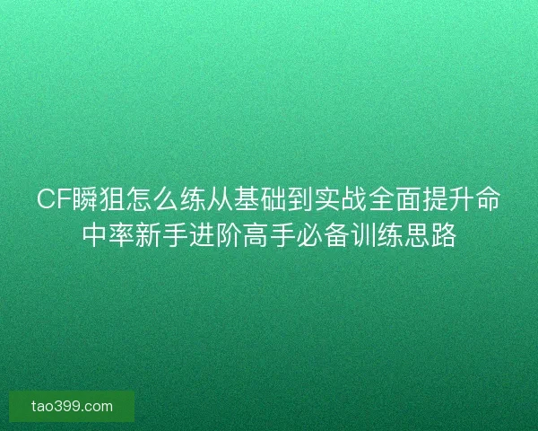 CF瞬狙怎么练从基础到实战全面提升命中率新手进阶高手必备训练思路 CF瞬狙怎么练从基础到实战全面提升命中率新手进阶高手必备训练思路