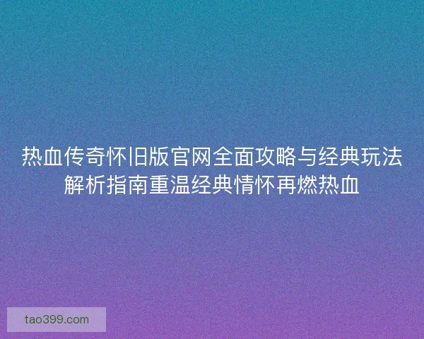 热血传奇怀旧版官网全面攻略与经典玩法解析指南重温经典情怀再燃热血 热血传奇怀旧版官网全面攻略与经典玩法解析指南重温经典情怀再燃热血