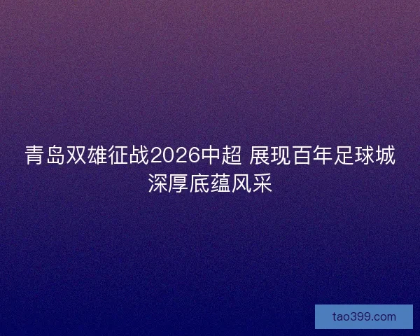 青岛双雄征战2026中超 展现百年足球城深厚底蕴风采