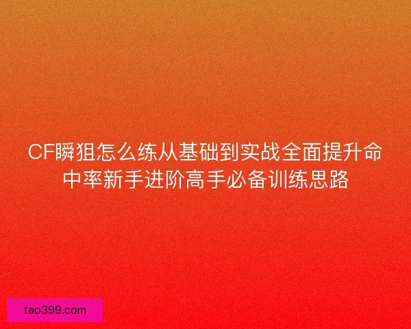 CF瞬狙怎么练从基础到实战全面提升命中率新手进阶高手必备训练思路 CF瞬狙怎么练从基础到实战全面提升命中率新手进阶高手必备训练思路