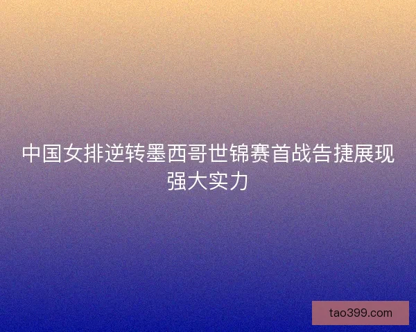 中国女排逆转墨西哥世锦赛首战告捷展现强大实力 中国女排逆转墨西哥世锦赛首战告捷展现强大实力