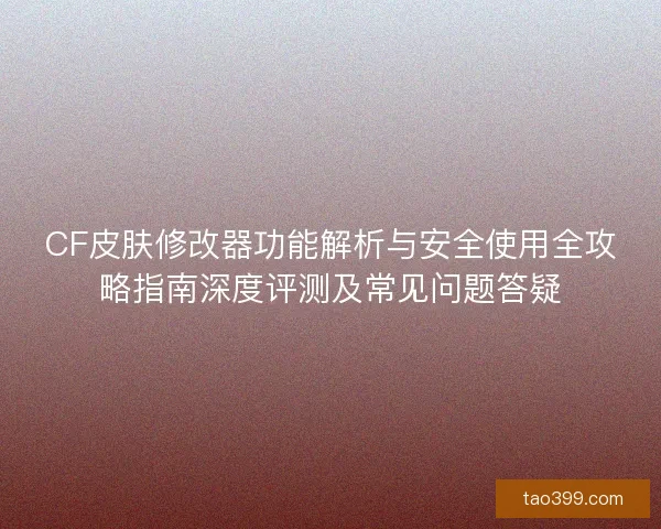 CF皮肤修改器功能解析与安全使用全攻略指南深度评测及常见问题答疑 CF皮肤修改器功能解析与安全使用全攻略指南深度评测及常见问题答疑