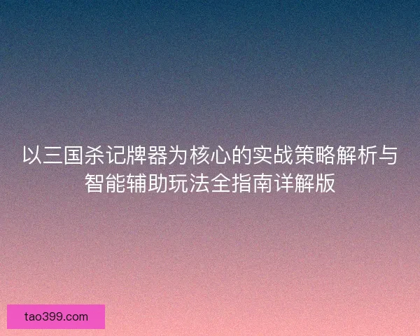 以三国杀记牌器为核心的实战策略解析与智能辅助玩法全指南详解版 以三国杀记牌器为核心的实战策略解析与智能辅助玩法全指南详解版